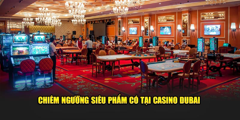 Chiêm ngưỡng siêu phẩm có tại  Casino Dubai